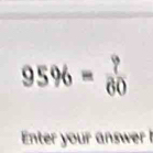 95% = ?/60 
Enter your answer