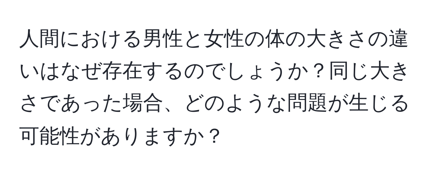 人間における男性と女性の体の大きさの違いはなぜ存在するのでしょうか？同じ大きさであった場合、どのような問題が生じる可能性がありますか？