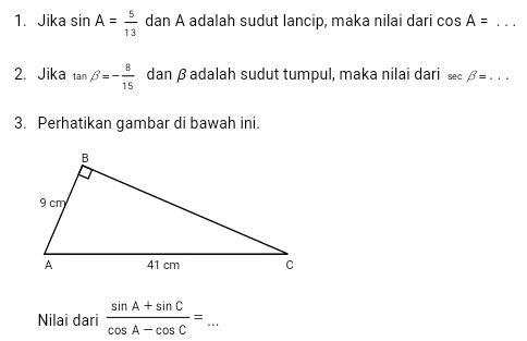 Jika sin A= 5/13  dan A adalah sudut lancip, maka nilai dari cos A=... _ 
2. Jika tan beta =- 8/15  dan β adalah sudut tumpul, maka nilai dari sec beta =... 
3. Perhatikan gambar di bawah ini. 
Nilai dari  (sin A+sin C)/cos A-cos C = _