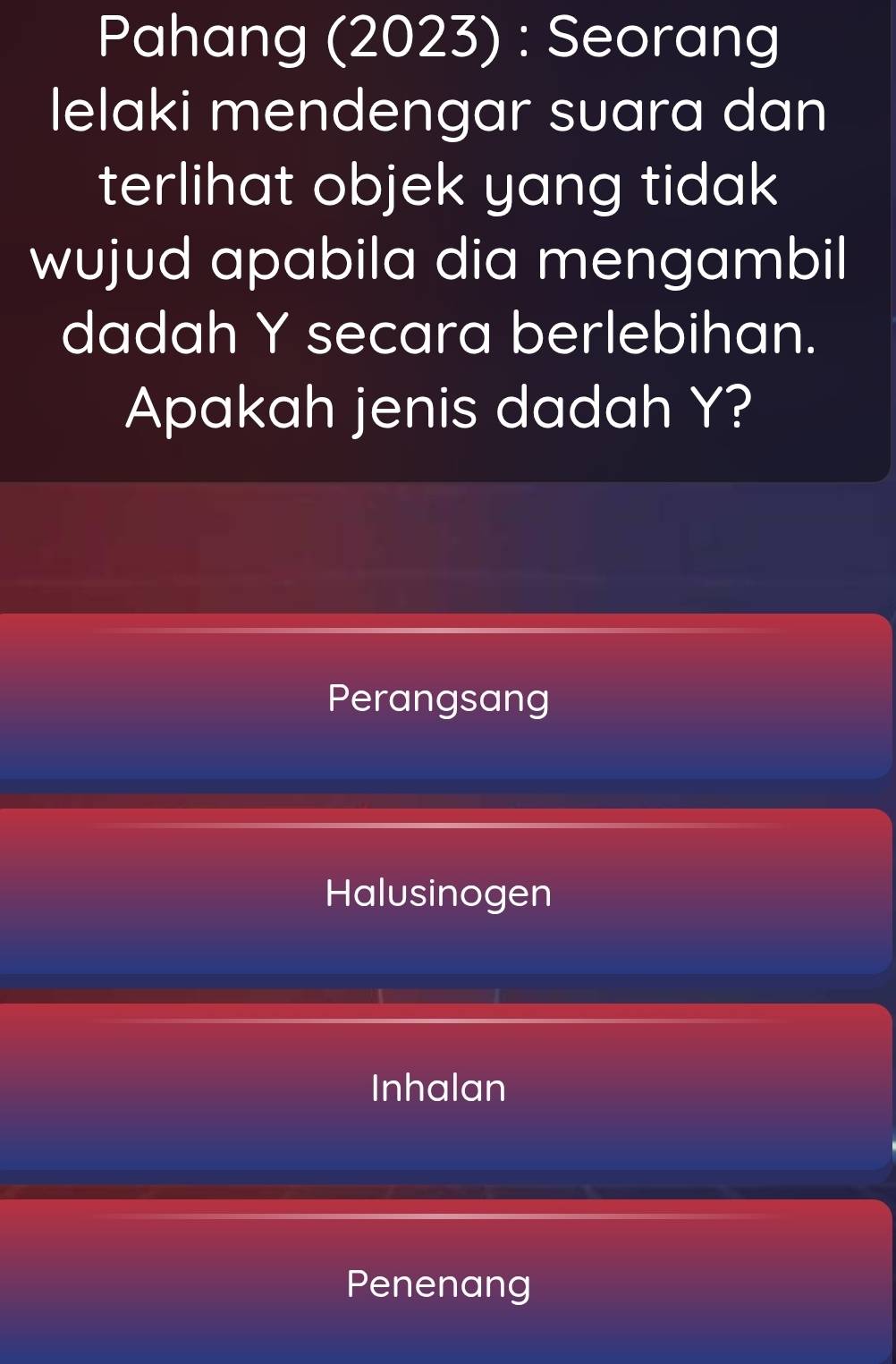 Pahang (2023) : Seorang
lelaki mendengar suara dan
terlihat objek yang tidak 
wujud apabila dia mengambil
dadah Y secara berlebihan.
Apakah jenis dadah Y?
Perangsang
Halusinogen
Inhalan
Penenang