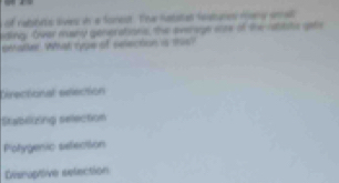 of rabibuts lives in a fonest. The hatstal featuries rany small
iding. Over many generations, the everage soze of the rabitsts gets
ematler. What type of selection is tos?
Directional eelection
Stablizing selection
Potygenic selection
Disnopttive selection