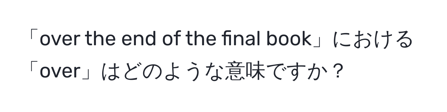 「over the end of the final book」における「over」はどのような意味ですか？