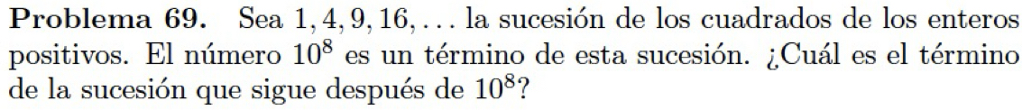 Problema 69. Sea 1, 4, 9, 16,…. la sucesión de los cuadrados de los enteros 
positivos. El número 10^8 es un término de esta sucesión. ¿Cuál es el término 
de la sucesión que sigue después de 10^8