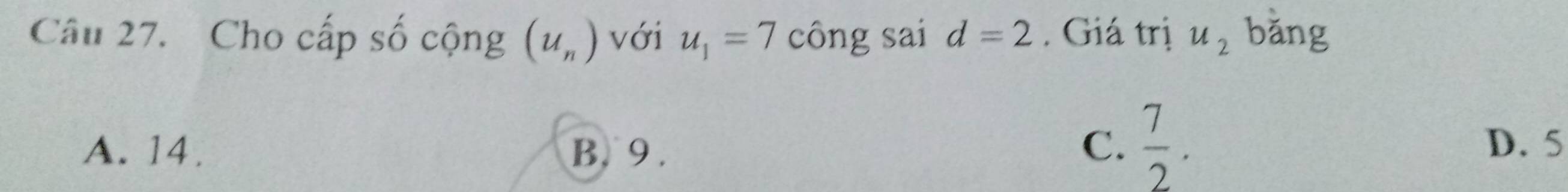 Cho cấp số cộng (u_n) với u_1=7 công sai d=2. Giá trị u_2 bǎng
A. 14. B. 9. C.  7/2 .
D. 5