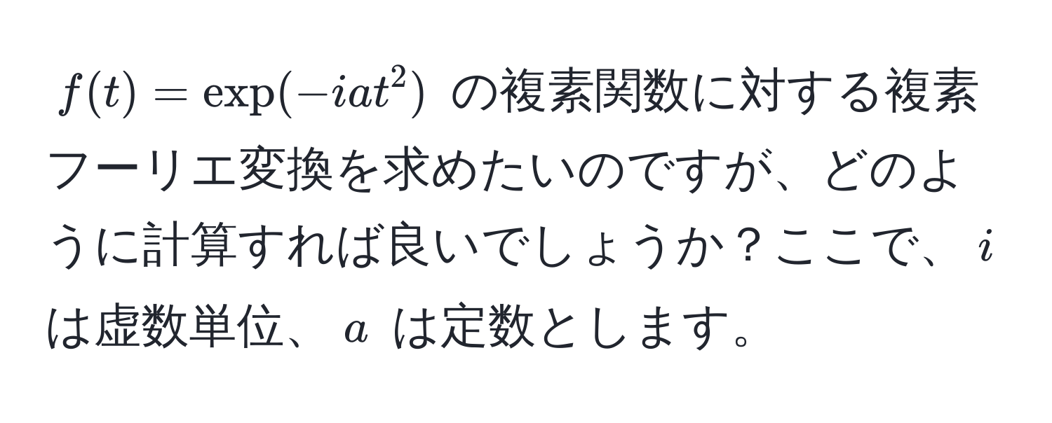 $f(t) = exp(-i a t^2)$ の複素関数に対する複素フーリエ変換を求めたいのですが、どのように計算すれば良いでしょうか？ここで、$i$ は虚数単位、$a$ は定数とします。