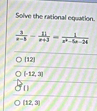 Solve the rational equation.
 3/x-8 - 11/x+3 = 1/x^2-5x-24 
x2, ∠
 -12,3
 
 12,3