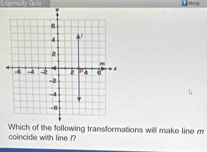 Edgenuity Quiz Help
6
4
2
m
-6 -4 -2 2 PA 6 ×
-2
-4
-6
Which of the following transformations will make line m
coincide with line /?