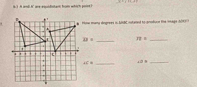 ) A and A ' are equidistant from which point? 
7.B How many degrees is △ ABC rotated to produce the image △ DEF ) 
_ overline AB≌
_ overline FE≌
_ ∠ C≌
∠ D≌ _