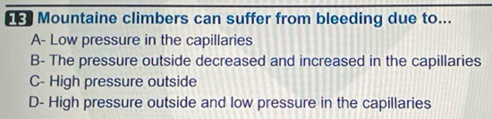 Mountaine climbers can suffer from bleeding due to...
A- Low pressure in the capillaries
B- The pressure outside decreased and increased in the capillaries
C- High pressure outside
D- High pressure outside and low pressure in the capillaries