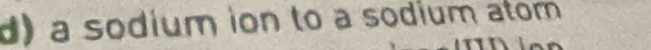 a sodium ion to a sodium atom