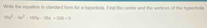 Write the equation in standard form for a hyperbola. Find the center and the vertices of the hyperbola
16y^2-9x^2-160y-36x+508=0