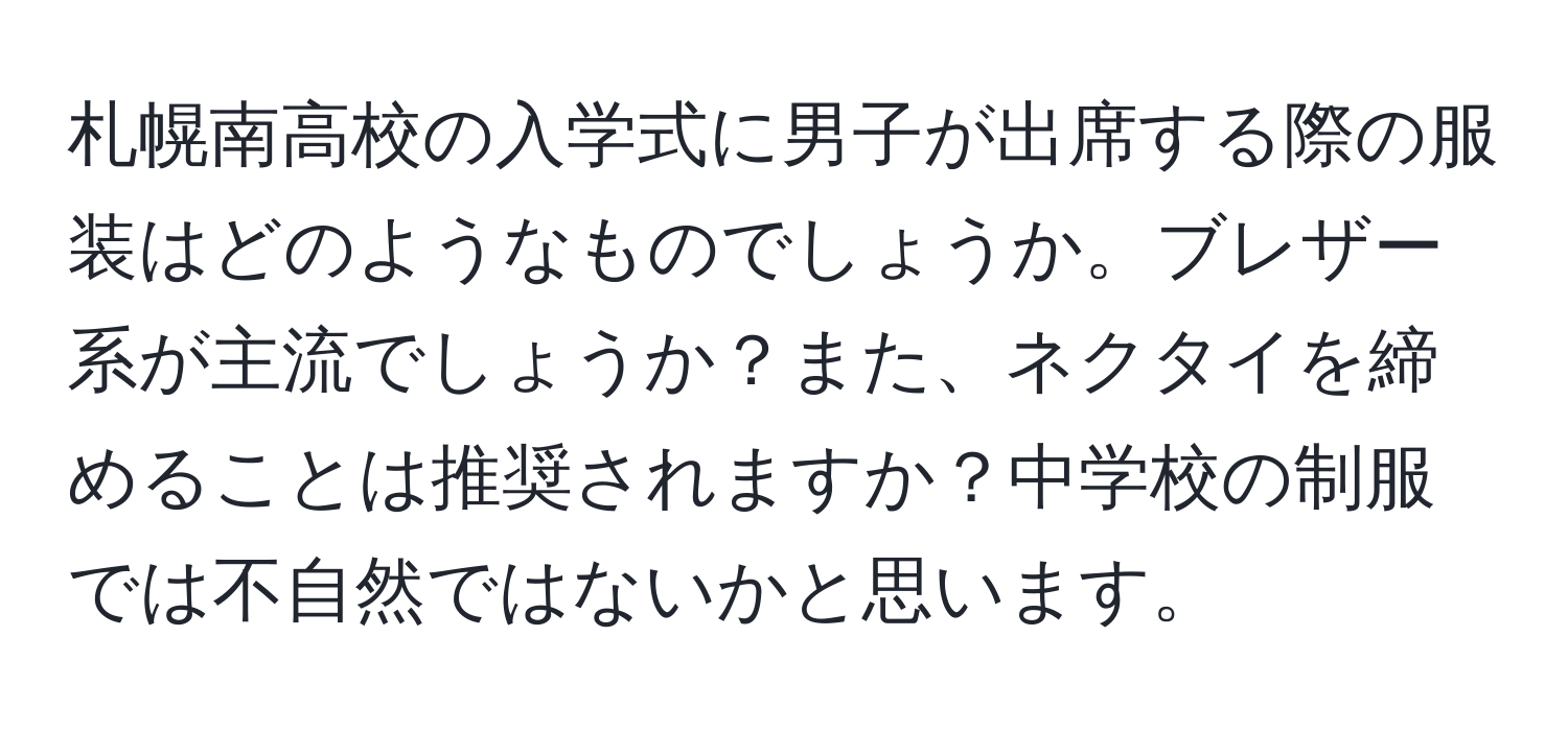 札幌南高校の入学式に男子が出席する際の服装はどのようなものでしょうか。ブレザー系が主流でしょうか？また、ネクタイを締めることは推奨されますか？中学校の制服では不自然ではないかと思います。