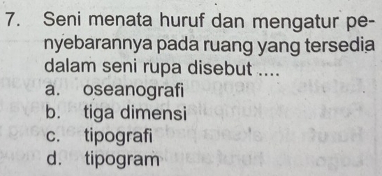 Seni menata huruf dan mengatur pe-
nyebarannya pada ruang yang tersedia
dalam seni rupa disebut ....
a. oseanografi
b. tiga dimensi
c. tipografi
d. tipogram