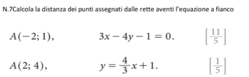 7Calcola la distanza dei punti assegnati dalle rette aventi l’equazione a fianco
A(-2;1), 3x-4y-1=0. [ 11/5 ]
A(2;4),
y= 4/3 x+1. [ 1/5 ]