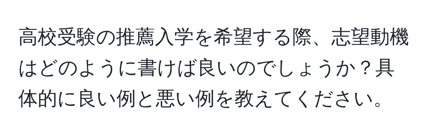 高校受験の推薦入学を希望する際、志望動機はどのように書けば良いのでしょうか？具体的に良い例と悪い例を教えてください。