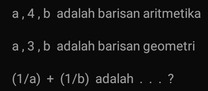 a , 4 , b adalah barisan aritmetika
a , 3 , b adalah barisan geometri
(1/a)+(1/b) adalah ... ?