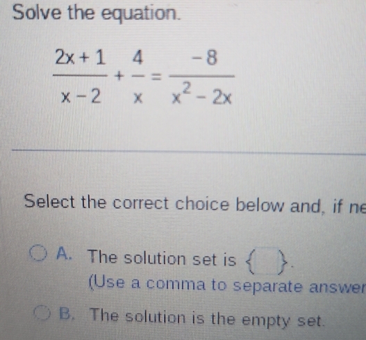 Solve the equation.
Select the correct choice below and, if ne
A. The solution set is  I .
(Use a comma to separate answer
B. The solution is the empty set.