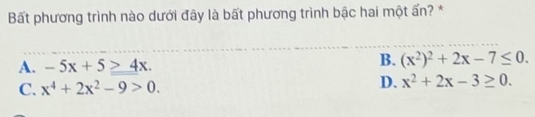 Bất phương trình nào dưới đây là bất phương trình bậc hai một ẩn? *
A. -5x+5≥ 4x.
B. (x^2)^2+2x-7≤ 0.
C. x^4+2x^2-9>0.
D. x^2+2x-3≥ 0.