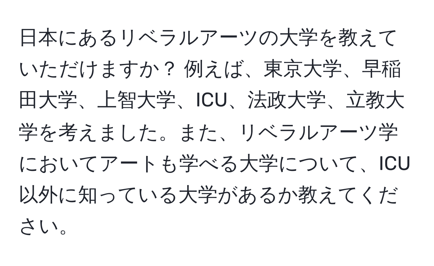 日本にあるリベラルアーツの大学を教えていただけますか？ 例えば、東京大学、早稲田大学、上智大学、ICU、法政大学、立教大学を考えました。また、リベラルアーツ学においてアートも学べる大学について、ICU以外に知っている大学があるか教えてください。