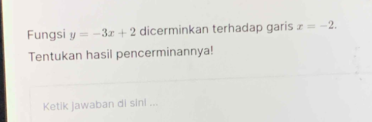 Fungsi y=-3x+2 dicerminkan terhadap garis x=-2. 
Tentukan hasil pencerminannya! 
Ketik jawaban di sini ...