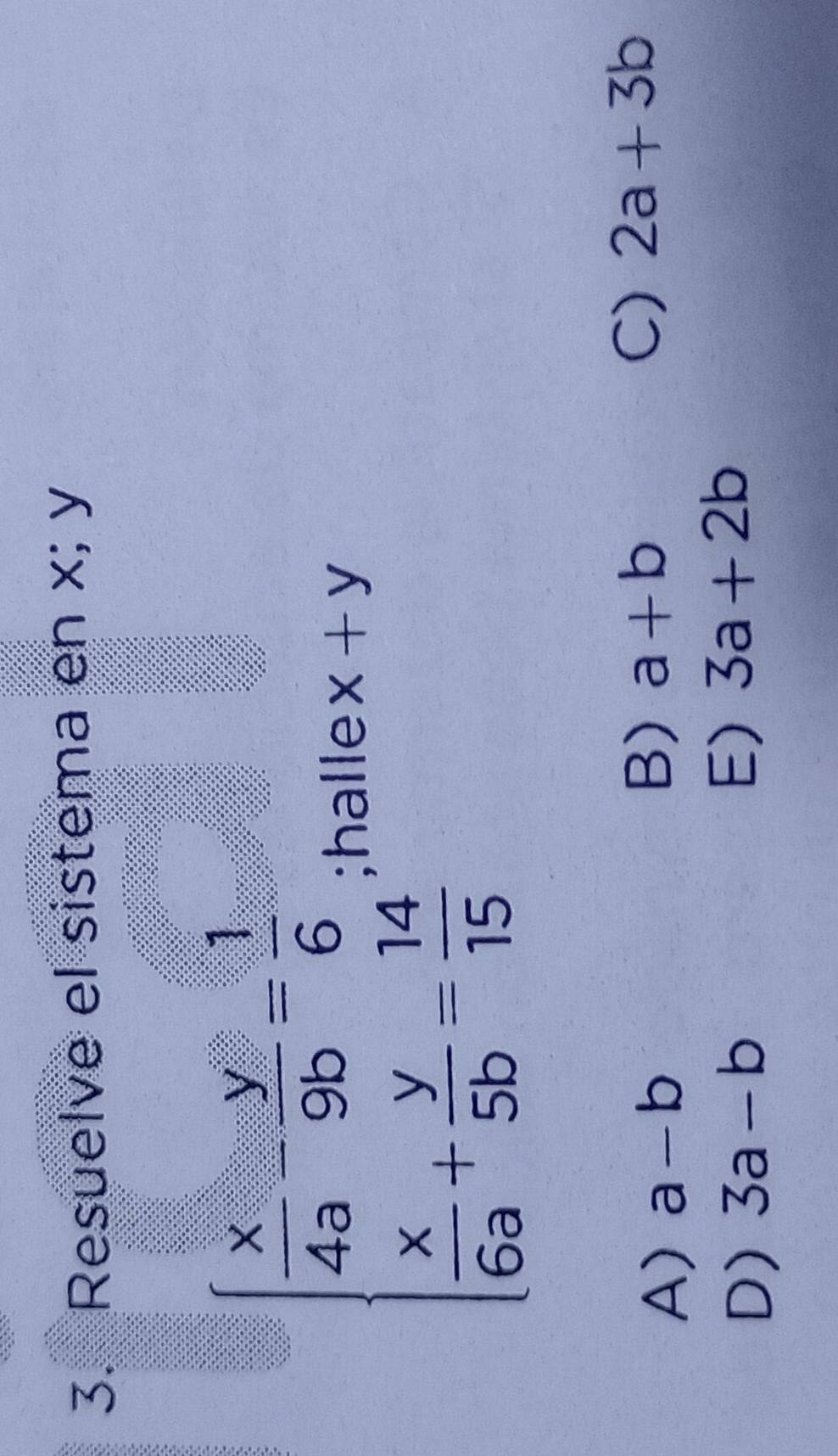 Resuelve el sistema en x; y
beginarrayl  x/43 /  y/9b = 1/6   x/63 + y/5b = 14/15 endarray.;halle x+y
A) a-b
B) a+b
C) 2a+3b
D) 3a-b
E) 3a+2b