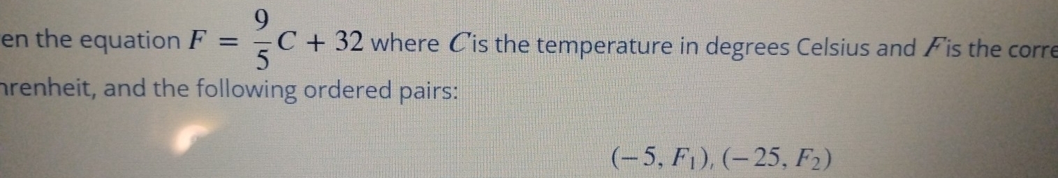 en the equation F= 9/5 C+32 where Cis the temperature in degrees Celsius and Fis the corre 
hrenheit, and the following ordered pairs:
(-5,F_1),(-25,F_2)