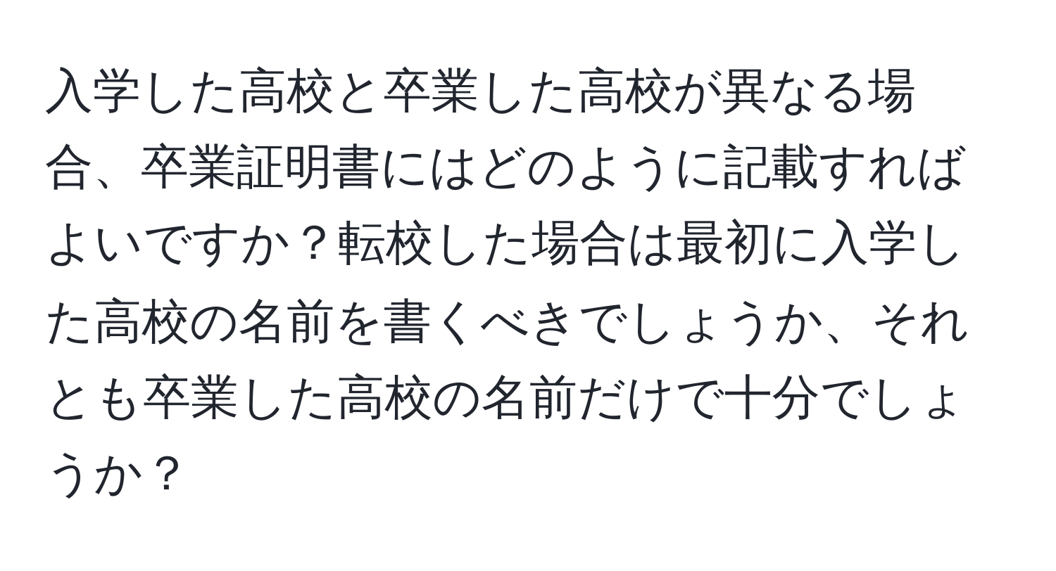 入学した高校と卒業した高校が異なる場合、卒業証明書にはどのように記載すればよいですか？転校した場合は最初に入学した高校の名前を書くべきでしょうか、それとも卒業した高校の名前だけで十分でしょうか？