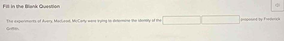 Fill in the Blank Question 
q 
The experiments of Avery, MacLeod, McCarty were trying to determine the identity of the 
proposed by Frederick 
Griffith.