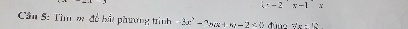 -J
x-2
x
Câu 5: Tìm m để bất phương trình -3x^2-2mx+m-2≤ 0 đúng forall x∈ R