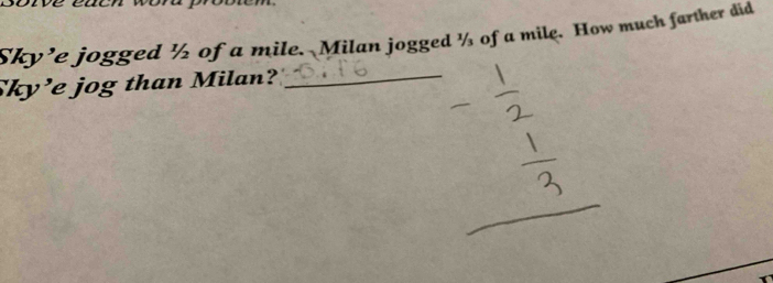 prot 
Sky’e jogged ½ of a mile. Milan jogged ½ of a mile. How much farther did 
Sky’e jog than Milan?_