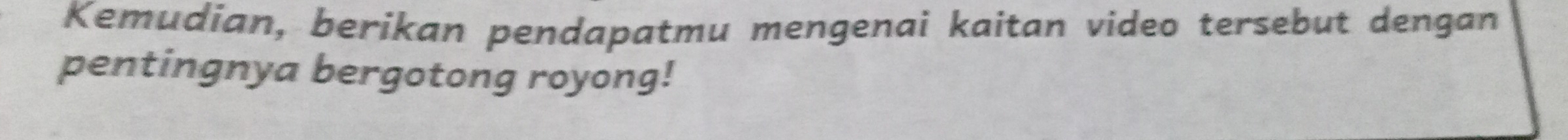 Kemudian, berikan pendapatmu mengenai kaitan video tersebut dengan 
pentingnya bergotong royong!