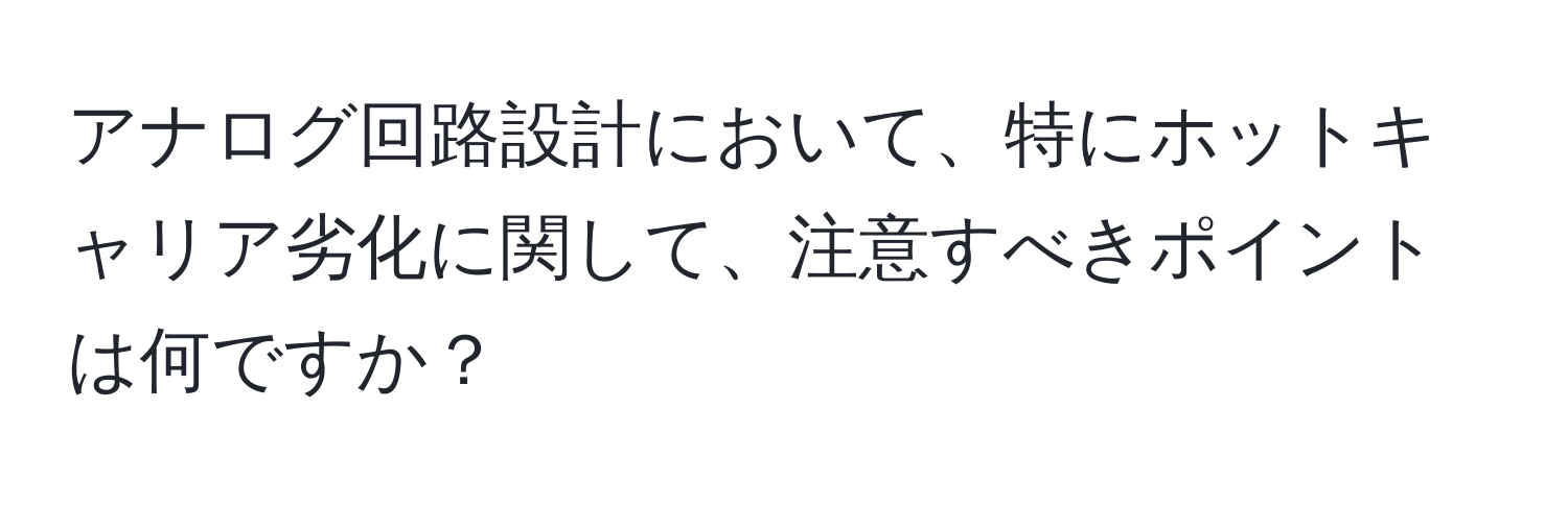 アナログ回路設計において、特にホットキャリア劣化に関して、注意すべきポイントは何ですか？