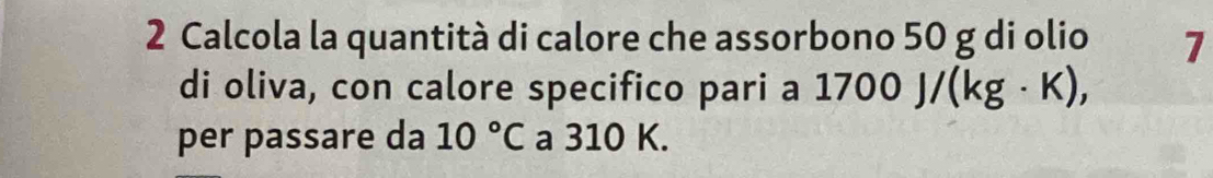 Calcola la quantità di calore che assorbono 50 g di olio 7
di oliva, con calore specifico pari a 1700 J /(kg· K), 
per passare da 10°C a 310 K.