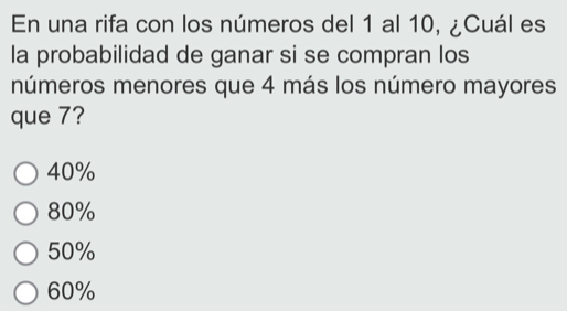 En una rifa con los números del 1 al 10, ¿Cuál es
la probabilidad de ganar si se compran los
números menores que 4 más los número mayores
que 7?
40%
80%
50%
60%