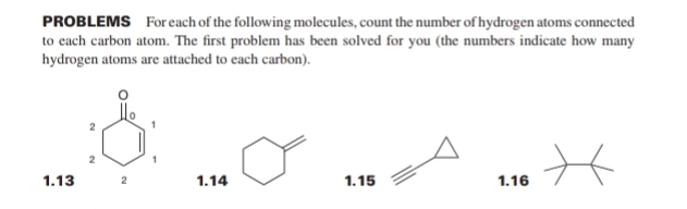 PROBLEMS For each of the following molecules, count the number of hydrogen atoms connected 
to each carbon atom. The first problem has been solved for you (the numbers indicate how many 
hydrogen atoms are attached to each carbon).
0
0
2 1
2 1
1.13 2 1.14 1.15 1.16