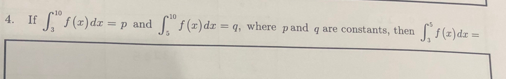 If ∈t _3^(10)f(x)dx=p and ∈t _5^(10)f(x)dx=q , where pand qare constants, then ∈t _3^5f(x)dx=