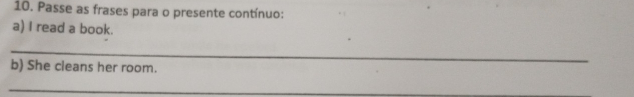Passe as frases para o presente contínuo: 
a) I read a book. 
_ 
b) She cleans her room. 
_