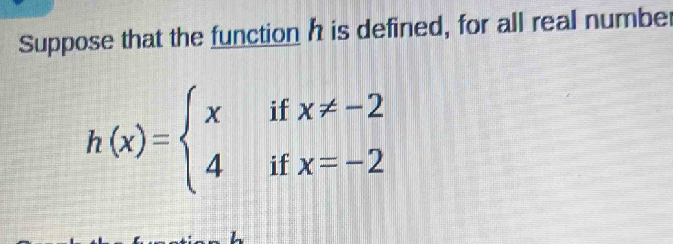 Suppose that the function h is defined, for all real number
h(x)=beginarrayl xifx!= -2 4ifx=-2endarray.