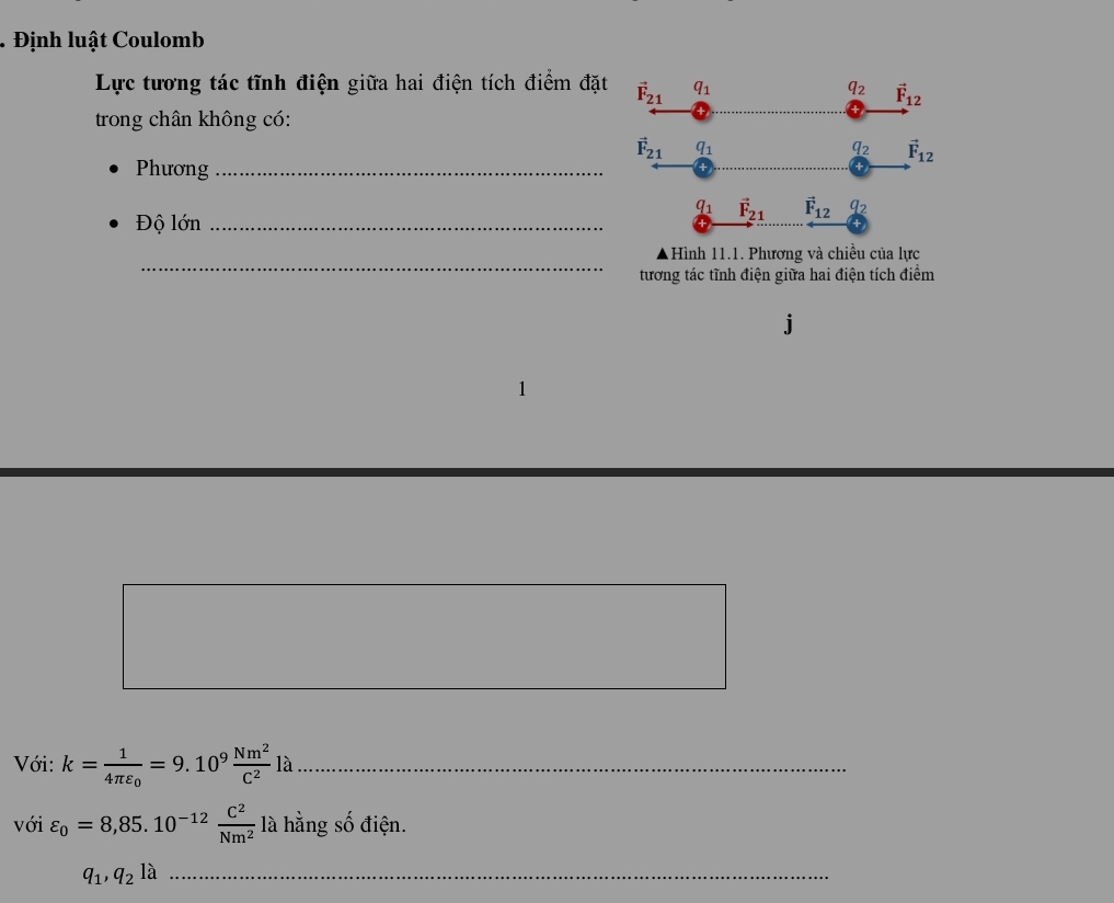 Định luật Coulomb
Lực tương tác tĩnh điện giữa hai điện tích điểm đặt vector F_21 q_1
q_2 vector F_12
trong chân không có:
vector F_21 q_1
q_2 vector F_12
Phương_
q_1 vector F_21 vector F_12 q_2
Độ lớn_
_
▲Hình 11.1. Phương và chiều của lực
tương tác tĩnh điện giữa hai điện tích điểm
Với: k=frac 14π varepsilon _0=9.10^9 Nm^2/C^2 ] à_
với varepsilon _0=8,85.10^(-12) C^2/Nm^2 la ha ng số điện.
_ q_1, q_2l_2