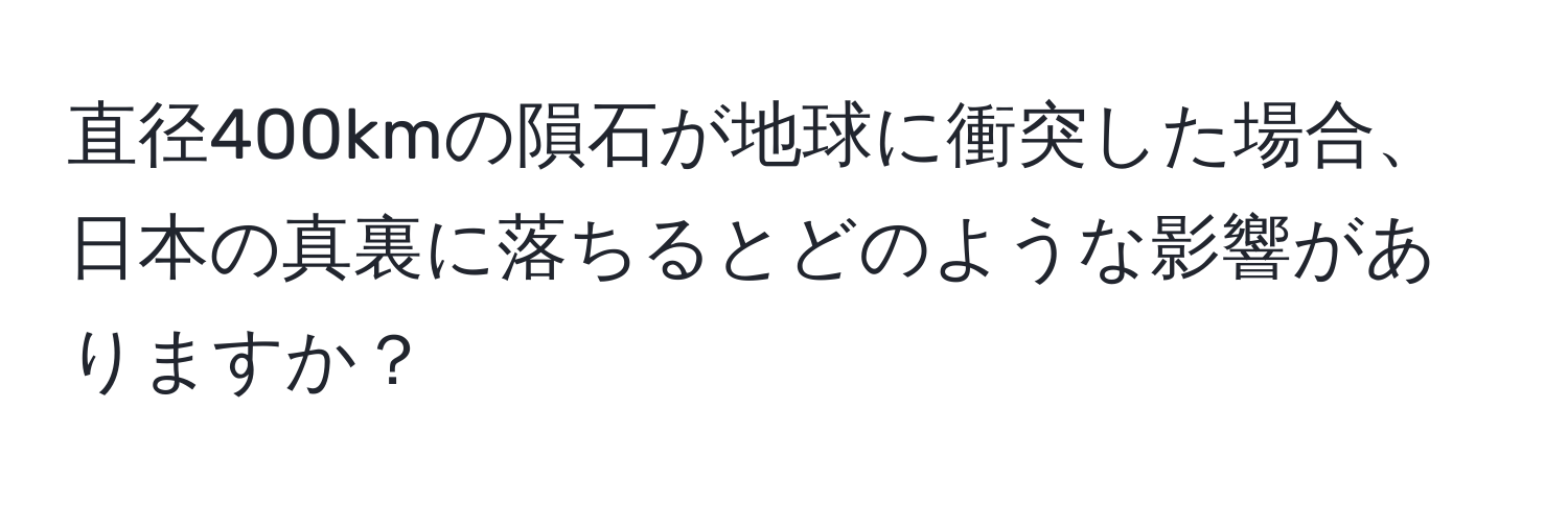 直径400kmの隕石が地球に衝突した場合、日本の真裏に落ちるとどのような影響がありますか？