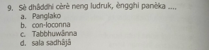 Sè dhâddhi cèrè neng ludruk, èngghi panèka ....
a. Panglako
b. con-loconna
c. Tabbhuwânna
d. sala sadhâjâ