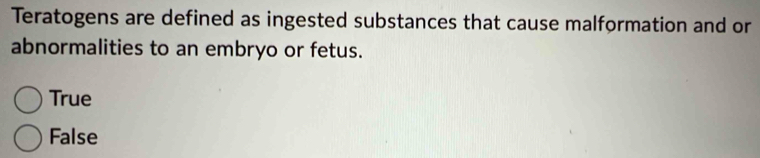 Teratogens are defined as ingested substances that cause malformation and or
abnormalities to an embryo or fetus.
True
False