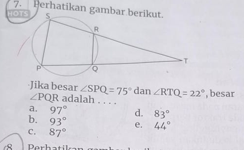 Perhatikan gam
HO
Jika besar ∠ SPQ=75° dan ∠ RTQ=22° , besar
∠ PQR adalah .._
a. 97° 83°
d.
b. 93°
e. 44°
C. 87°
Perhatik