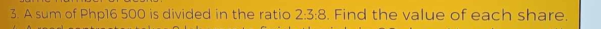 A sum of Php16 500 is divided in the ratio 2:3:8. Find the value of each share.