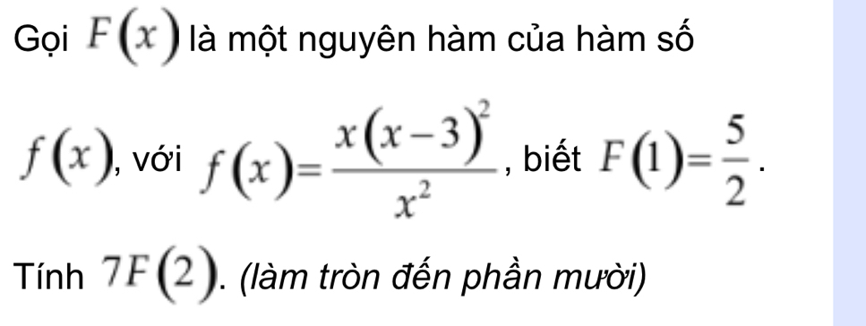 ọi F(x) là một nguyên hàm của hàm số
f(x) , với f(x)=frac x(x-3)^2x^2 , biết F(1)= 5/2 . 
Tính 7F(2). (làm tròn đến phần mười)