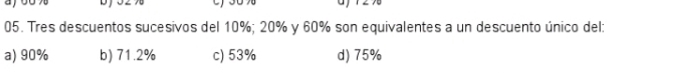 a
05. Tres descuentos sucesivos del 10%; 20% y 60% son equivalentes a un descuento único del:
a) 90% b) 71.2% c) 53% d) 75%