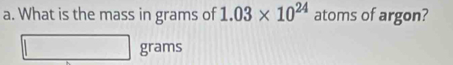 What is the mass in grams of 1.03* 10^(24) atoms of argon?
grams