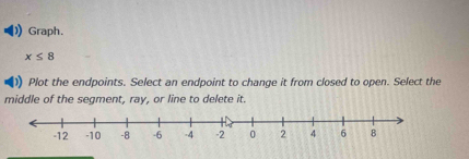 Graph.
x≤ 8
Plot the endpoints. Select an endpoint to change it from closed to open. Select the 
middle of the segment, ray, or line to delete it.