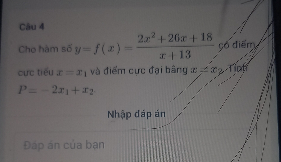 Cho hàm số y=f(x)= (2x^2+26x+18)/x+13  có điểm 
cực tiểu x=x_1 và điểm cực đại bằng x!= x_2 Tinh
P=-2x_1+x_2. 
Nhập đáp án 
Đáp án của bạn