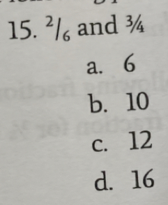 ^2/_6 and ¾
a. 6
b. 10
c. 12
d. 16